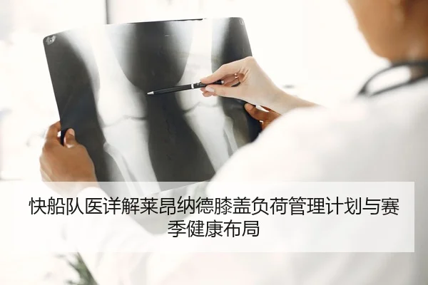 快船队医详解莱昂纳德膝盖负荷管理计划与赛季健康布局
