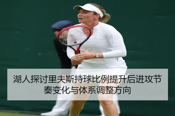 湖人探讨里夫斯持球比例提升后进攻节奏变化与体系调整方向