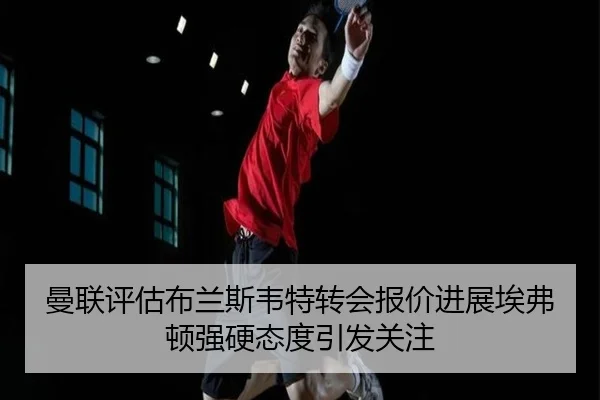 曼联评估布兰斯韦特转会报价进展埃弗顿强硬态度引发关注