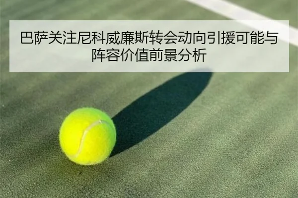 巴萨关注尼科威廉斯转会动向引援可能与阵容价值前景分析