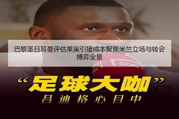 巴黎圣日耳曼评估莱奥引援成本聚焦米兰立场与转会博弈全景（kaiyun）